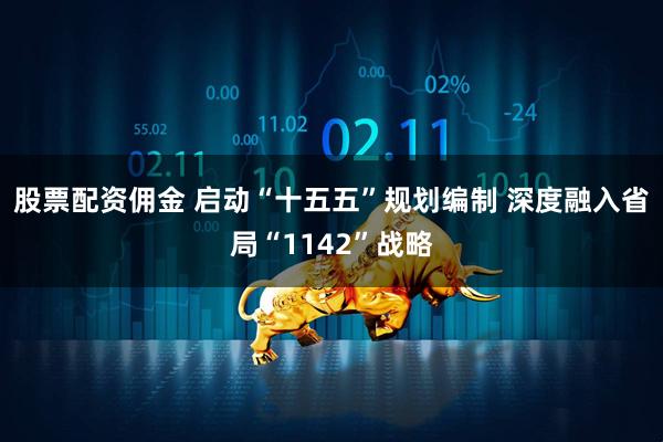 股票配资佣金 启动“十五五”规划编制 深度融入省局“1142”战略
