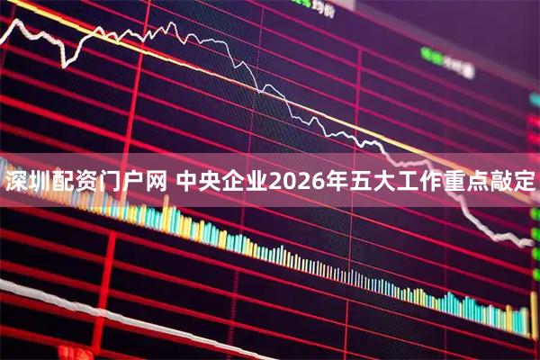 深圳配资门户网 中央企业2026年五大工作重点敲定