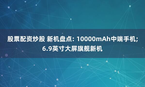股票配资炒股 新机盘点: 10000mAh中端手机;6.9英寸大屏旗舰新机