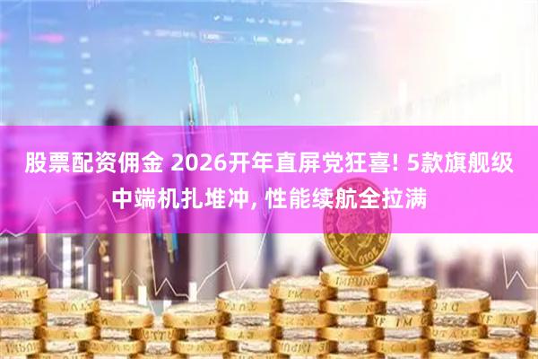 股票配资佣金 2026开年直屏党狂喜! 5款旗舰级中端机扎堆冲, 性能续航全拉满