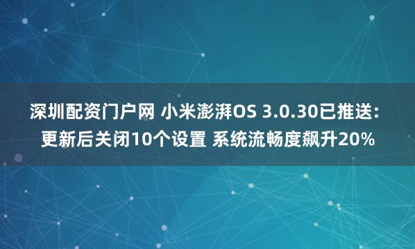 深圳配资门户网 小米澎湃OS 3.0.30已推送: 更新后关闭10个设置 系统流畅度飙升20%