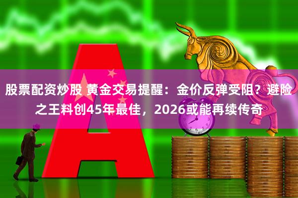 股票配资炒股 黄金交易提醒：金价反弹受阻？避险之王料创45年最佳，2026或能再续传奇