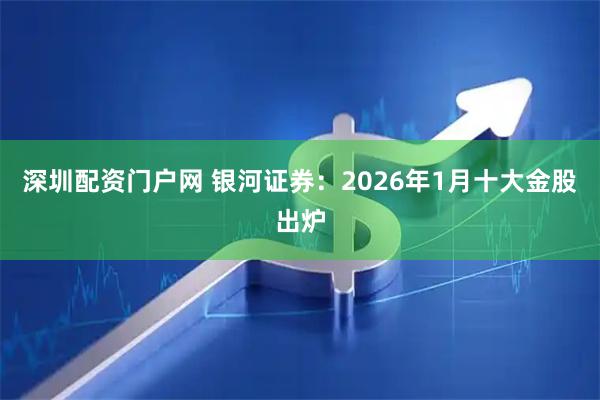 深圳配资门户网 银河证券：2026年1月十大金股出炉