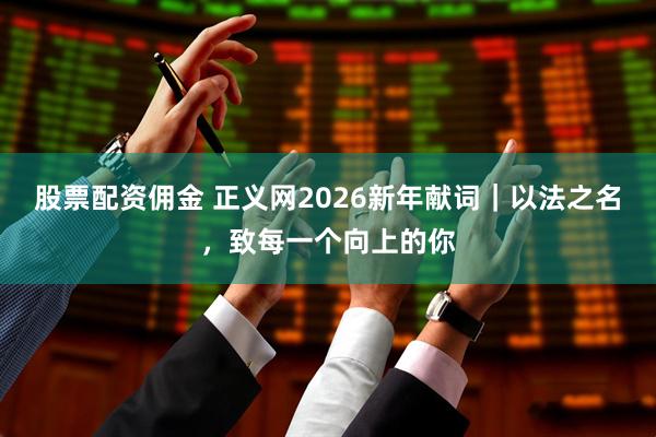 股票配资佣金 正义网2026新年献词｜以法之名，致每一个向上的你