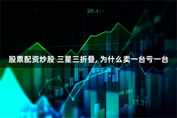 股票配资炒股 三星三折叠, 为什么卖一台亏一台