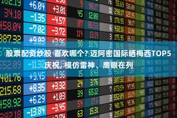 股票配资炒股 喜欢哪个? 迈阿密国际晒梅西TOP5庆祝, 模仿雷神、鹰眼在列