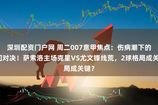 深圳配资门户网 周二007意甲焦点：伤病潮下的豪门对决！萨索洛主场克星VS尤文锋线荒，2球格局成关键？