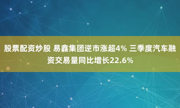 股票配资炒股 易鑫集团逆市涨超4% 三季度汽车融资交易量同比增长22.6%
