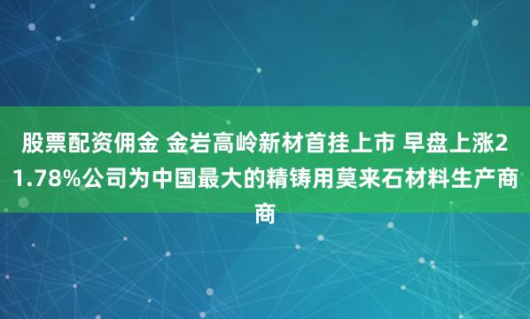 股票配资佣金 金岩高岭新材首挂上市 早盘上涨21.78%公司为中国最大的精铸用莫来石材料生产商