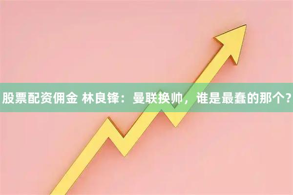 股票配资佣金 林良锋：曼联换帅，谁是最蠢的那个？
