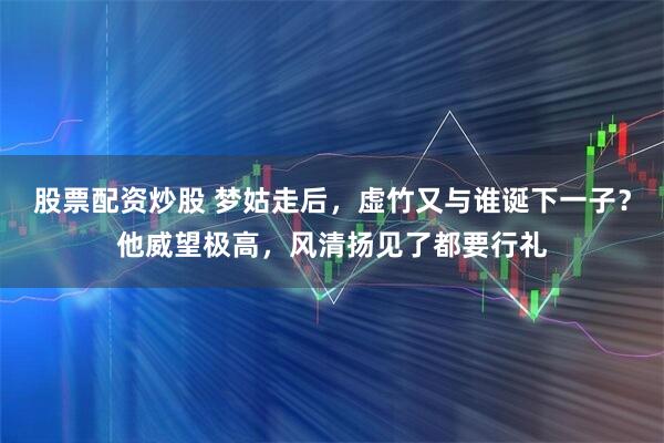 股票配资炒股 梦姑走后，虚竹又与谁诞下一子？他威望极高，风清扬见了都要行礼