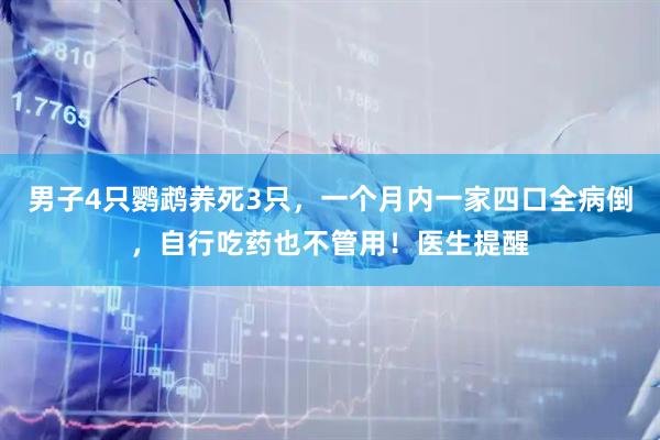 男子4只鹦鹉养死3只，一个月内一家四口全病倒，自行吃药也不管用！医生提醒