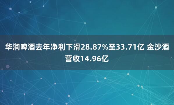 华润啤酒去年净利下滑28.87%至33.71亿 金沙酒营收14.96亿