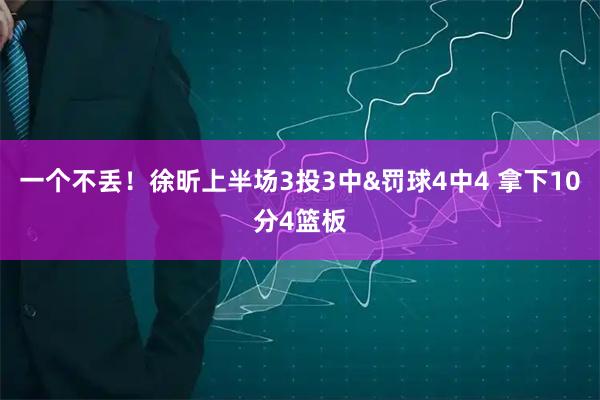 一个不丢！徐昕上半场3投3中&罚球4中4 拿下10分4篮板