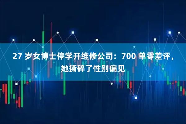 27 岁女博士停学开维修公司:700 单零差评,她撕碎了性别偏见