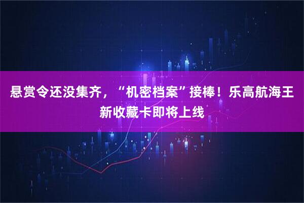 悬赏令还没集齐，“机密档案”接棒！乐高航海王新收藏卡即将上线