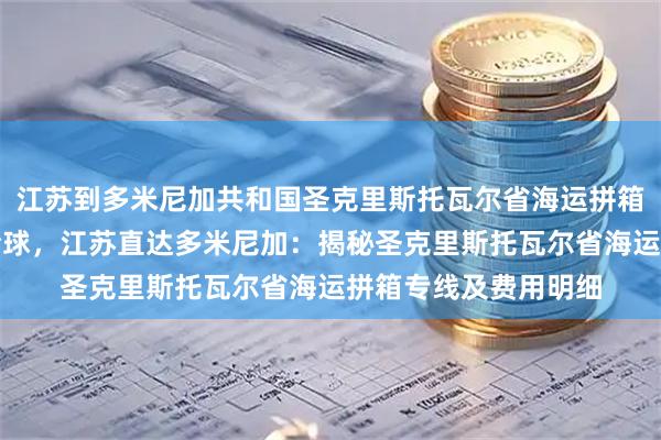 江苏到多米尼加共和国圣克里斯托瓦尔省海运拼箱专线海运拼箱畅行全球，江苏直达多米尼加：揭秘圣克里斯托瓦尔省海运拼箱专线及费用明细