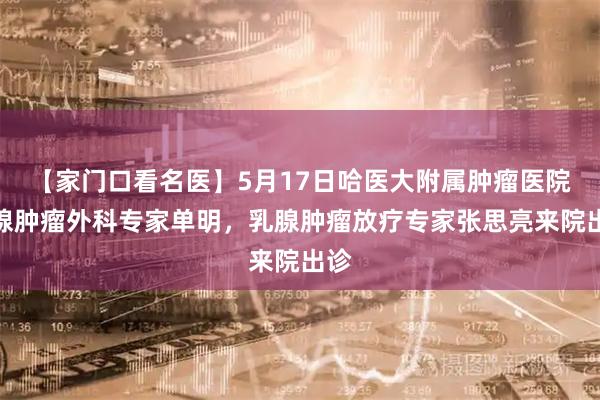 【家门口看名医】5月17日哈医大附属肿瘤医院乳腺肿瘤外科专家单明，乳腺肿瘤放疗专家张思亮来院出诊