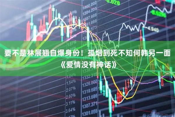 要不是林展翘自爆身份！孤烟到死不知何韩另一面《爱情没有神话》