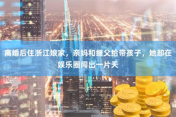 离婚后住浙江娘家，亲妈和继父给带孩子，她却在娱乐圈闯出一片天