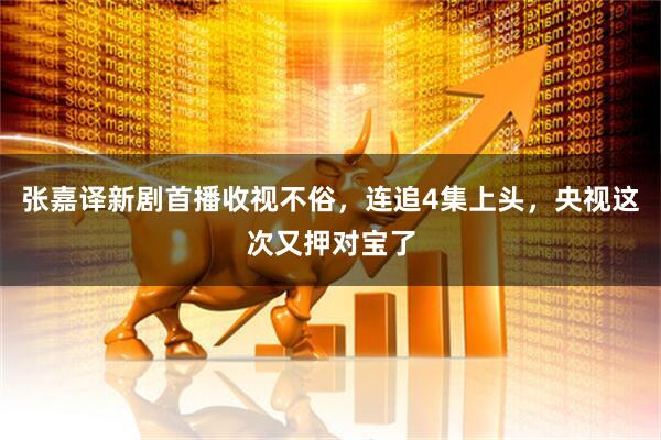 张嘉译新剧首播收视不俗，连追4集上头，央视这次又押对宝了