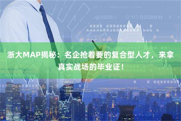 浙大MAP揭秘：名企抢着要的复合型人才，来拿真实战场的毕业证！
