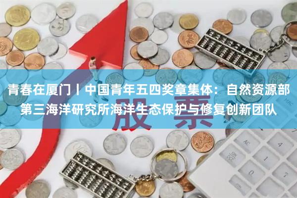 青春在厦门丨中国青年五四奖章集体：自然资源部第三海洋研究所海洋生态保护与修复创新团队