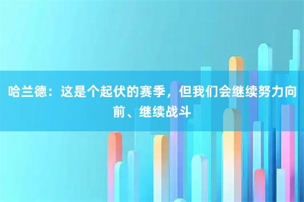 哈兰德：这是个起伏的赛季，但我们会继续努力向前、继续战斗