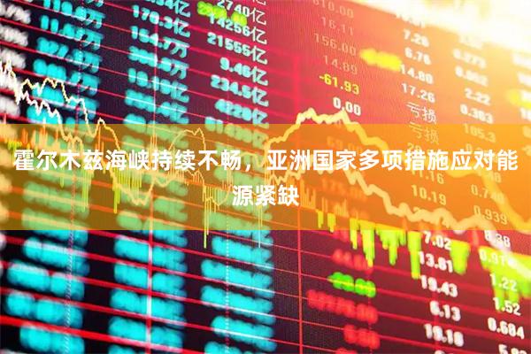 霍尔木兹海峡持续不畅，亚洲国家多项措施应对能源紧缺