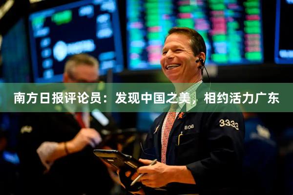 南方日报评论员:发现中国之美,相约活力广东
