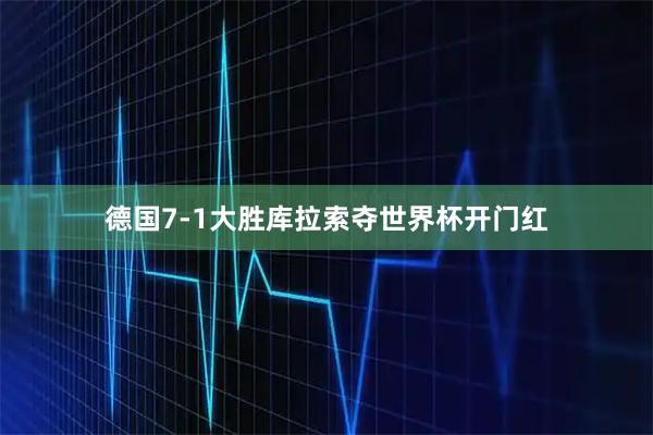 德国7-1大胜库拉索夺世界杯开门红