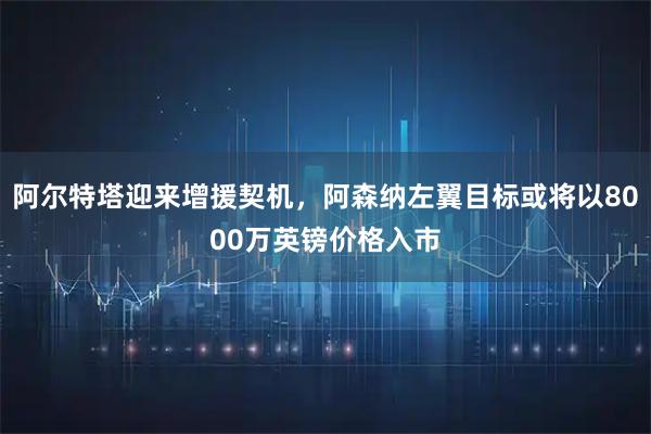 阿尔特塔迎来增援契机,阿森纳左翼目标或将以8000万英镑价格入市