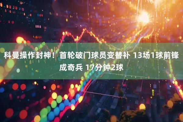 科曼操作封神！首轮破门球员变替补 13场1球前锋成奇兵 17分钟2球