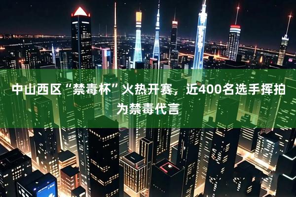 中山西区“禁毒杯”火热开赛，近400名选手挥拍为禁毒代言