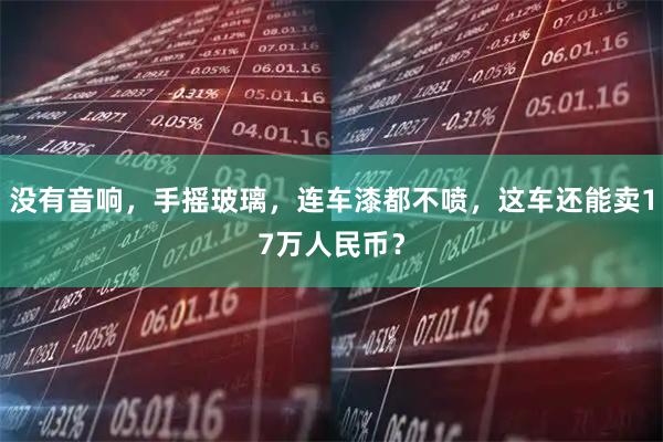 没有音响，手摇玻璃，连车漆都不喷，这车还能卖17万人民币？