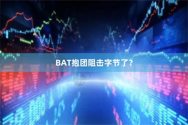 BAT抱团阻击字节了？