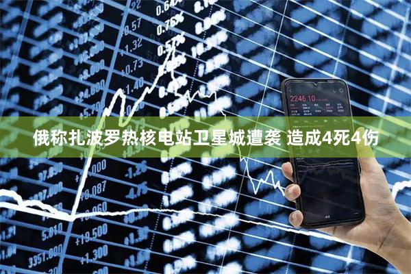 俄称扎波罗热核电站卫星城遭袭 造成4死4伤