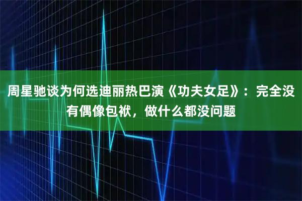 周星驰谈为何选迪丽热巴演《功夫女足》：完全没有偶像包袱，做什么都没问题