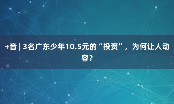 +音 | 3名广东少年10.5元的“投资”，为何让人动容？