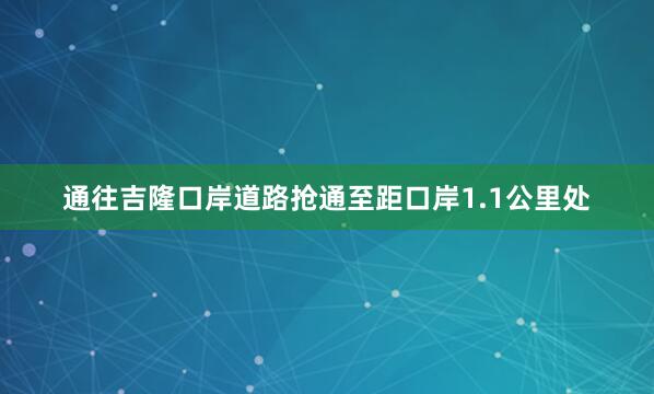 通往吉隆口岸道路抢通至距口岸1.1公里处