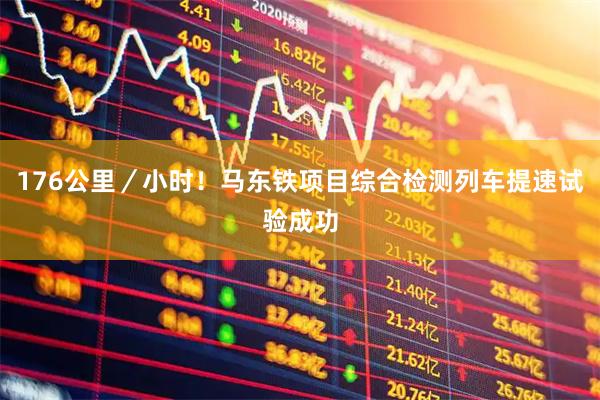 176公里／小时！马东铁项目综合检测列车提速试验成功