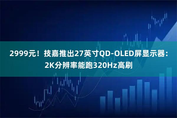 2999元！技嘉推出27英寸QD-OLED屏显示器：2K分辨率能跑320Hz高刷