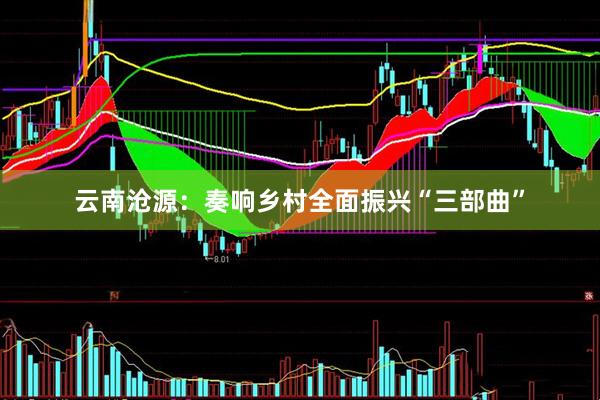 云南沧源：奏响乡村全面振兴“三部曲”