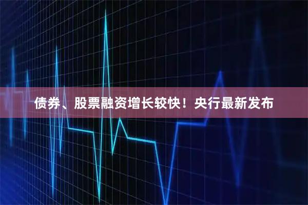 债券、股票融资增长较快！央行最新发布